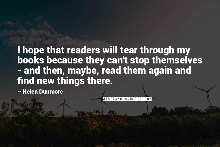 Helen Dunmore Quotes: I hope that readers will tear through my books because they can't stop themselves - and then, maybe, read them again and find new things there.