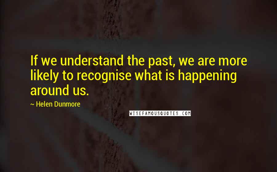 Helen Dunmore Quotes: If we understand the past, we are more likely to recognise what is happening around us.