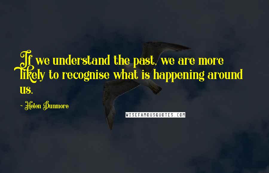 Helen Dunmore Quotes: If we understand the past, we are more likely to recognise what is happening around us.
