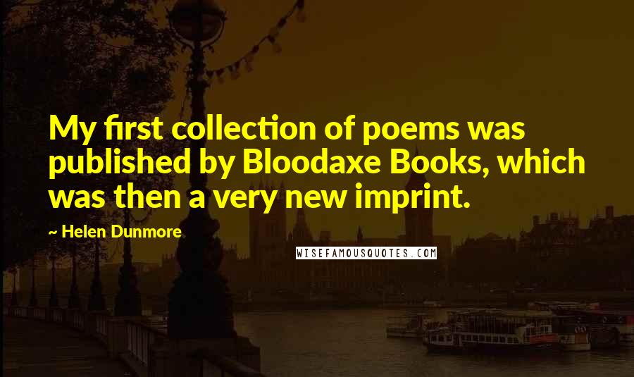 Helen Dunmore Quotes: My first collection of poems was published by Bloodaxe Books, which was then a very new imprint.