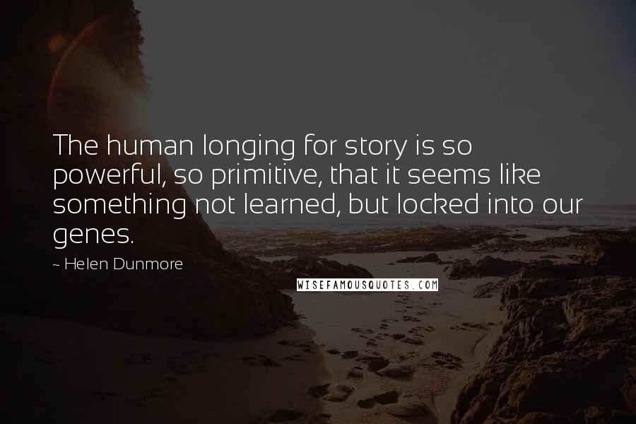 Helen Dunmore Quotes: The human longing for story is so powerful, so primitive, that it seems like something not learned, but locked into our genes.