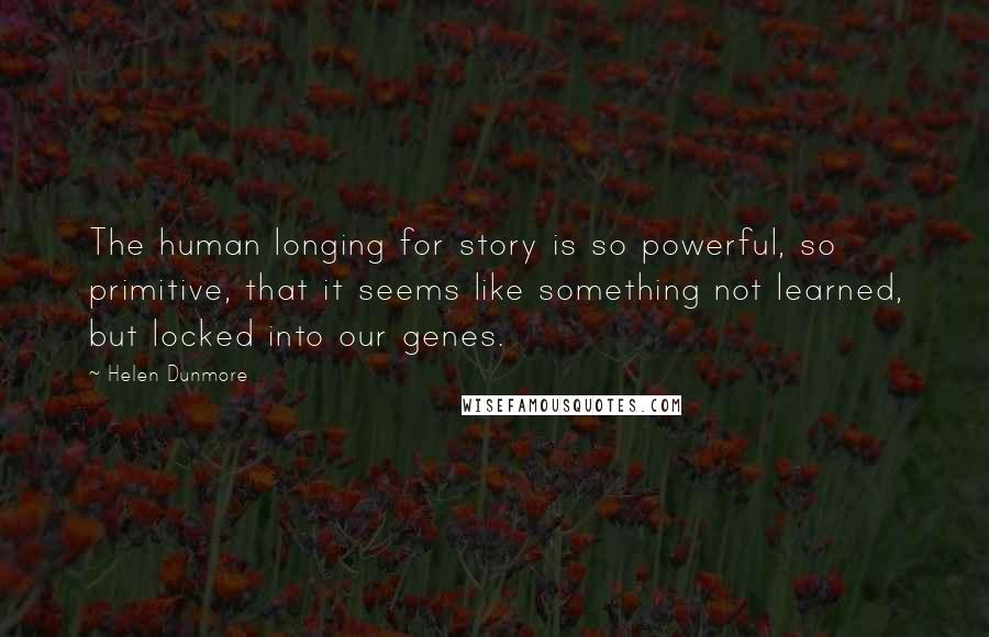 Helen Dunmore Quotes: The human longing for story is so powerful, so primitive, that it seems like something not learned, but locked into our genes.