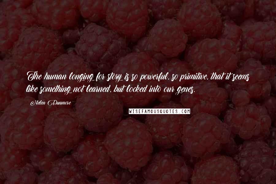 Helen Dunmore Quotes: The human longing for story is so powerful, so primitive, that it seems like something not learned, but locked into our genes.