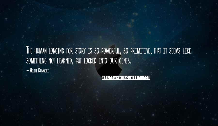 Helen Dunmore Quotes: The human longing for story is so powerful, so primitive, that it seems like something not learned, but locked into our genes.