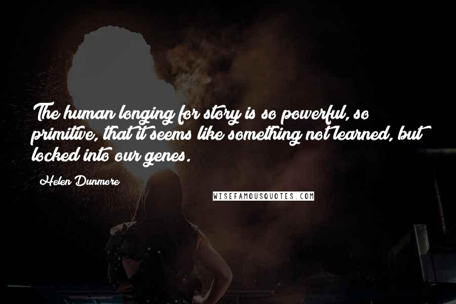 Helen Dunmore Quotes: The human longing for story is so powerful, so primitive, that it seems like something not learned, but locked into our genes.