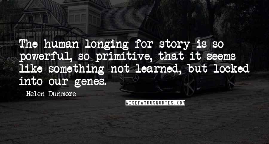 Helen Dunmore Quotes: The human longing for story is so powerful, so primitive, that it seems like something not learned, but locked into our genes.