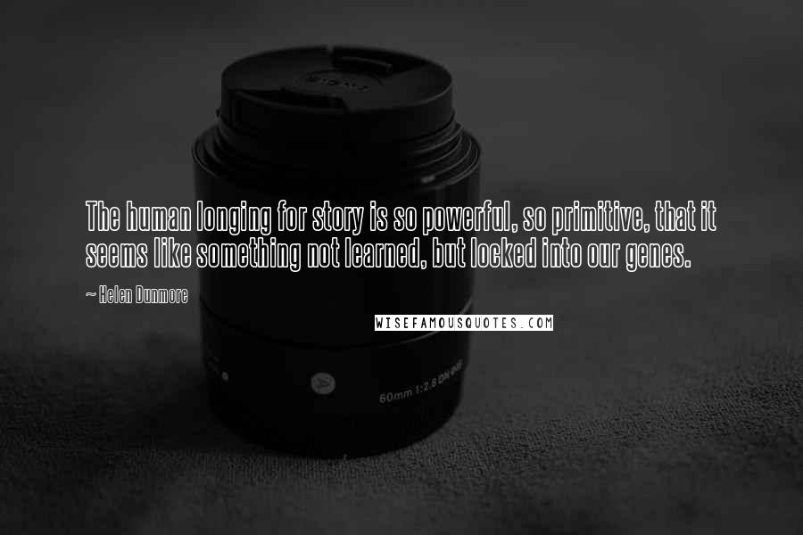 Helen Dunmore Quotes: The human longing for story is so powerful, so primitive, that it seems like something not learned, but locked into our genes.