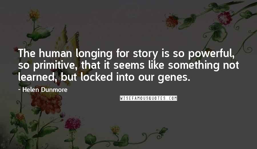 Helen Dunmore Quotes: The human longing for story is so powerful, so primitive, that it seems like something not learned, but locked into our genes.