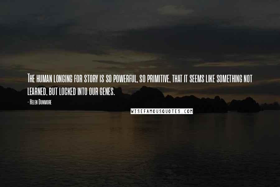 Helen Dunmore Quotes: The human longing for story is so powerful, so primitive, that it seems like something not learned, but locked into our genes.