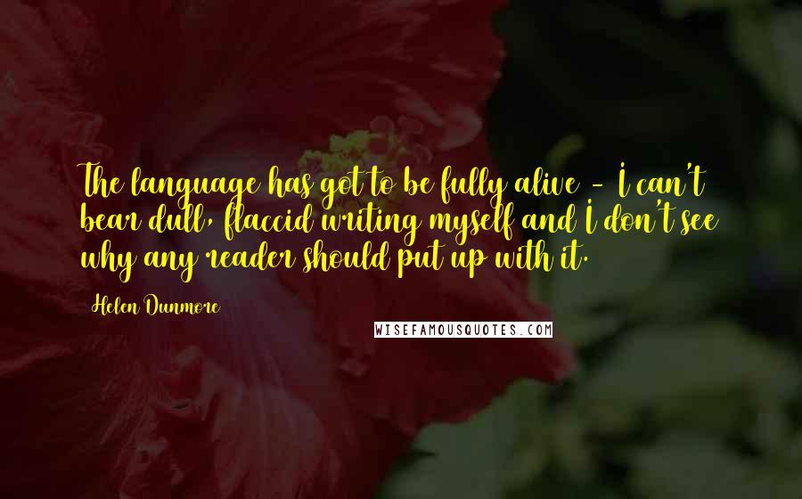 Helen Dunmore Quotes: The language has got to be fully alive - I can't bear dull, flaccid writing myself and I don't see why any reader should put up with it.