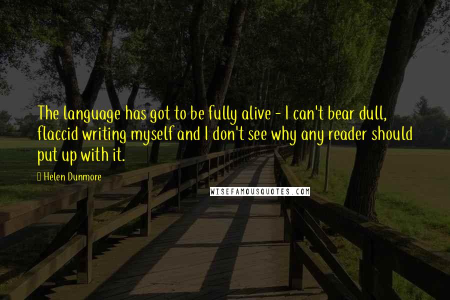 Helen Dunmore Quotes: The language has got to be fully alive - I can't bear dull, flaccid writing myself and I don't see why any reader should put up with it.