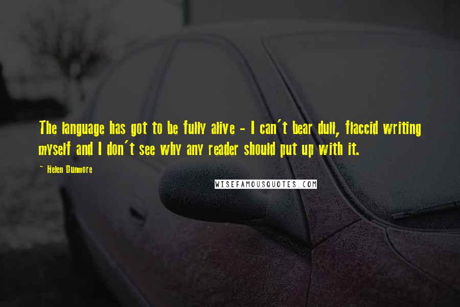 Helen Dunmore Quotes: The language has got to be fully alive - I can't bear dull, flaccid writing myself and I don't see why any reader should put up with it.