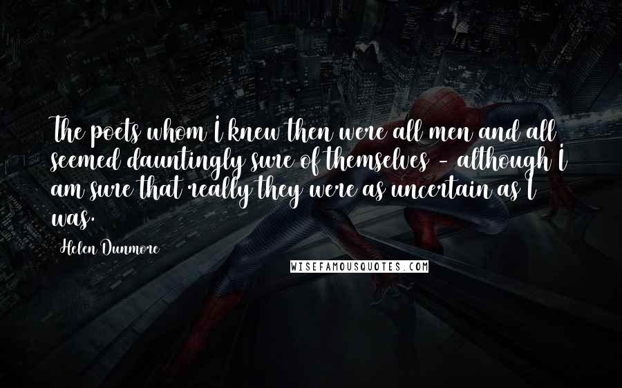 Helen Dunmore Quotes: The poets whom I knew then were all men and all seemed dauntingly sure of themselves - although I am sure that really they were as uncertain as I was.