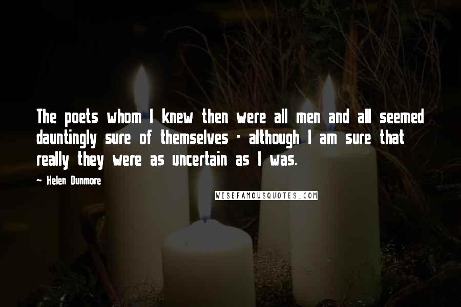 Helen Dunmore Quotes: The poets whom I knew then were all men and all seemed dauntingly sure of themselves - although I am sure that really they were as uncertain as I was.