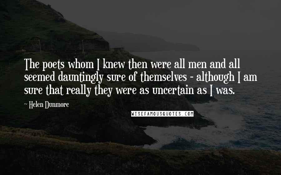 Helen Dunmore Quotes: The poets whom I knew then were all men and all seemed dauntingly sure of themselves - although I am sure that really they were as uncertain as I was.
