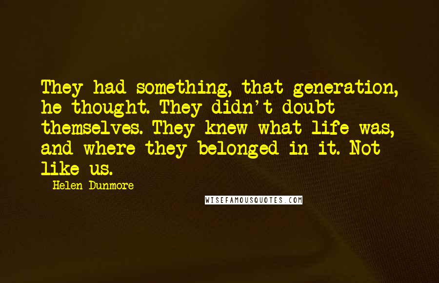 Helen Dunmore Quotes: They had something, that generation, he thought. They didn't doubt themselves. They knew what life was, and where they belonged in it. Not like us.