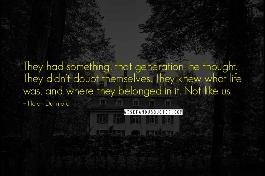 Helen Dunmore Quotes: They had something, that generation, he thought. They didn't doubt themselves. They knew what life was, and where they belonged in it. Not like us.