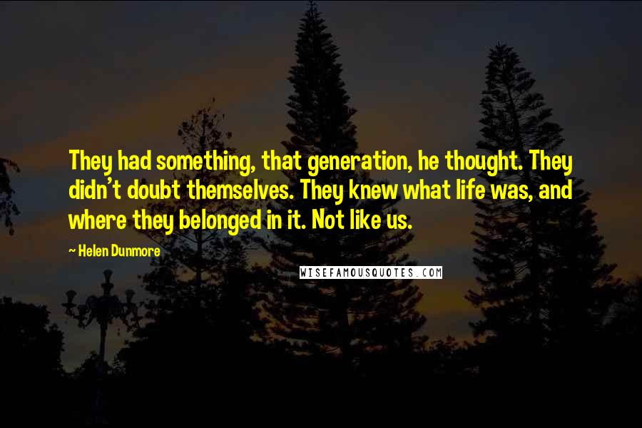 Helen Dunmore Quotes: They had something, that generation, he thought. They didn't doubt themselves. They knew what life was, and where they belonged in it. Not like us.