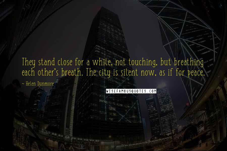 Helen Dunmore Quotes: They stand close for a while, not touching, but breathing each other's breath. The city is silent now, as if for peace.