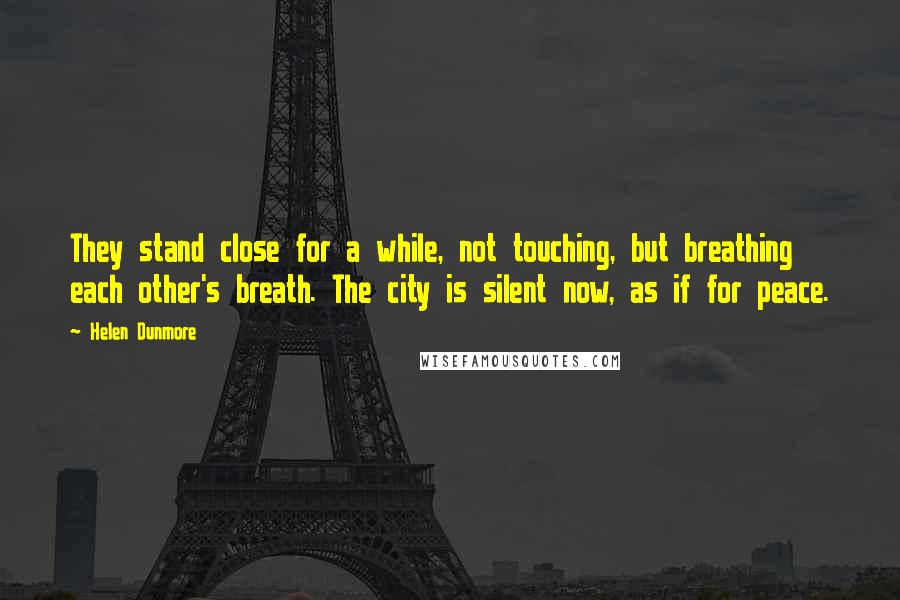 Helen Dunmore Quotes: They stand close for a while, not touching, but breathing each other's breath. The city is silent now, as if for peace.