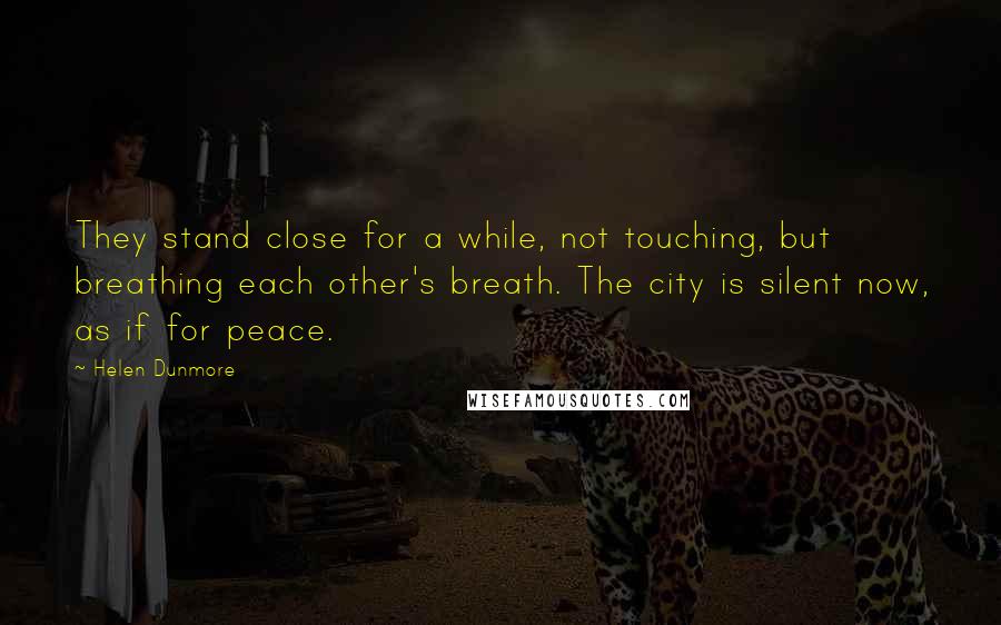 Helen Dunmore Quotes: They stand close for a while, not touching, but breathing each other's breath. The city is silent now, as if for peace.
