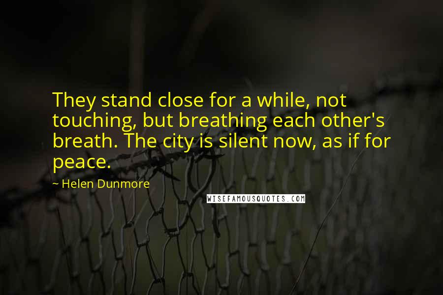 Helen Dunmore Quotes: They stand close for a while, not touching, but breathing each other's breath. The city is silent now, as if for peace.