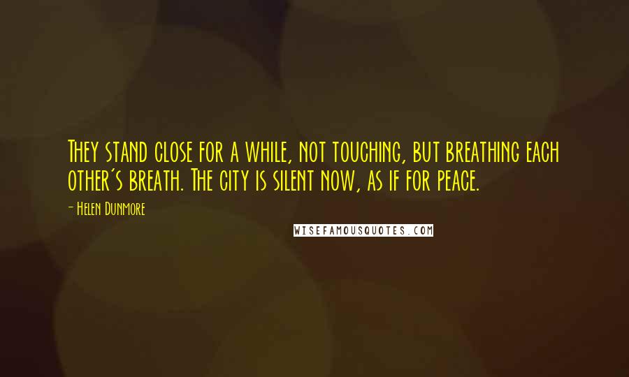 Helen Dunmore Quotes: They stand close for a while, not touching, but breathing each other's breath. The city is silent now, as if for peace.