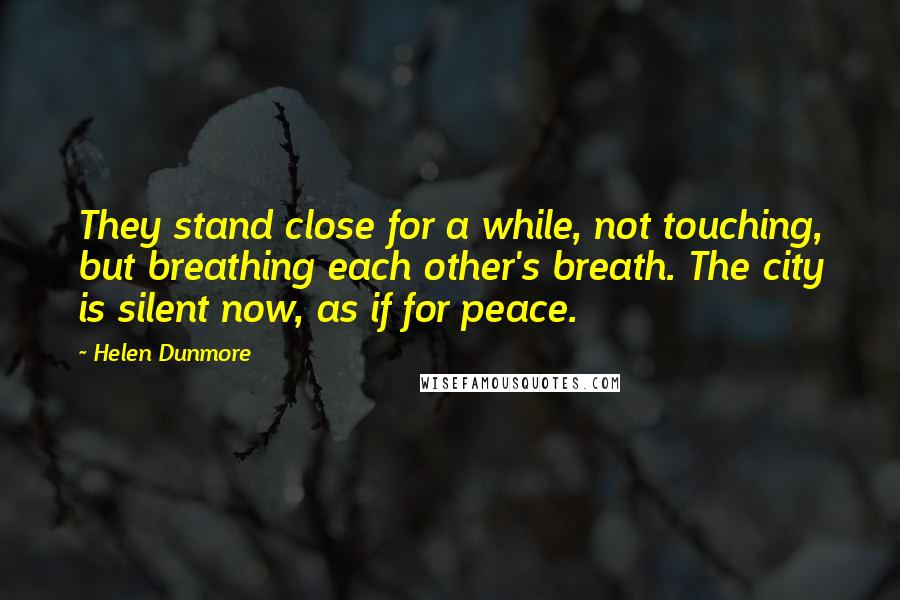 Helen Dunmore Quotes: They stand close for a while, not touching, but breathing each other's breath. The city is silent now, as if for peace.
