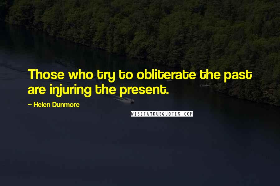 Helen Dunmore Quotes: Those who try to obliterate the past are injuring the present.