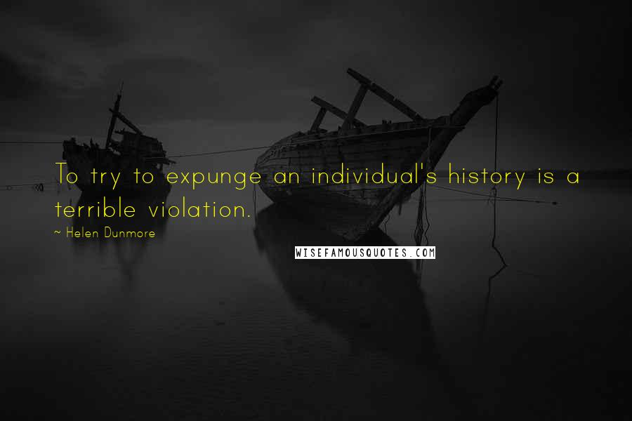 Helen Dunmore Quotes: To try to expunge an individual's history is a terrible violation.