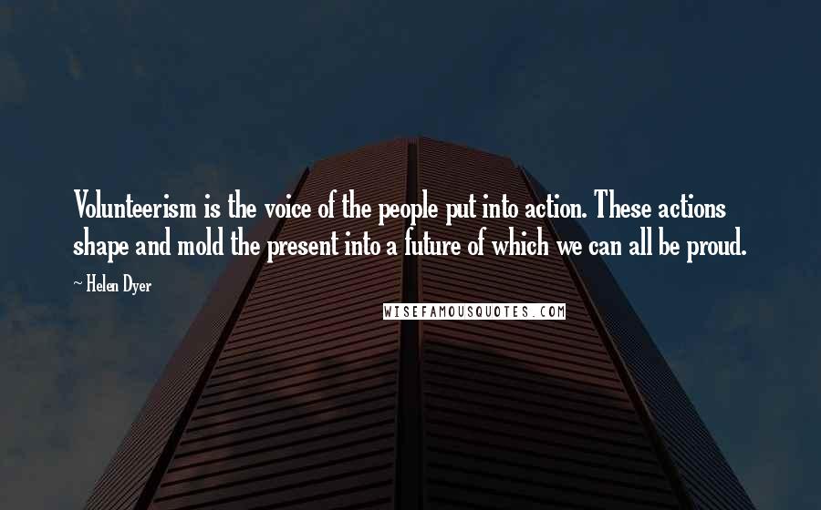 Helen Dyer Quotes: Volunteerism is the voice of the people put into action. These actions shape and mold the present into a future of which we can all be proud.