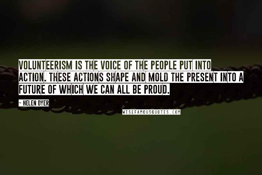 Helen Dyer Quotes: Volunteerism is the voice of the people put into action. These actions shape and mold the present into a future of which we can all be proud.