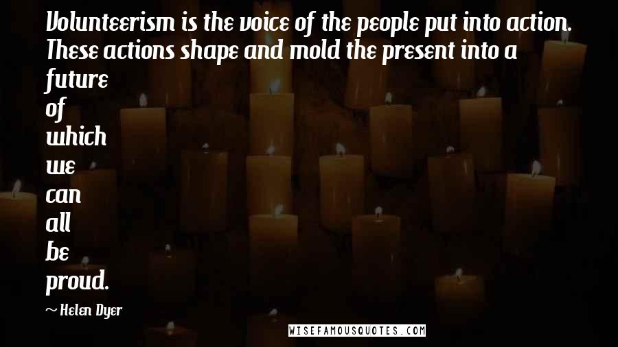 Helen Dyer Quotes: Volunteerism is the voice of the people put into action. These actions shape and mold the present into a future of which we can all be proud.