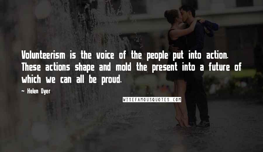 Helen Dyer Quotes: Volunteerism is the voice of the people put into action. These actions shape and mold the present into a future of which we can all be proud.