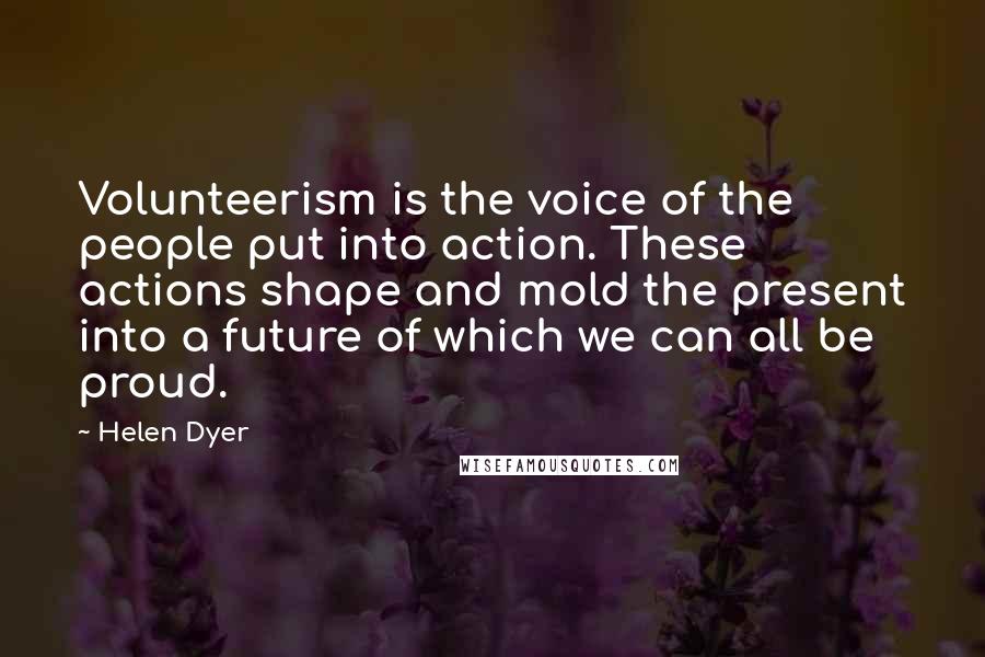 Helen Dyer Quotes: Volunteerism is the voice of the people put into action. These actions shape and mold the present into a future of which we can all be proud.