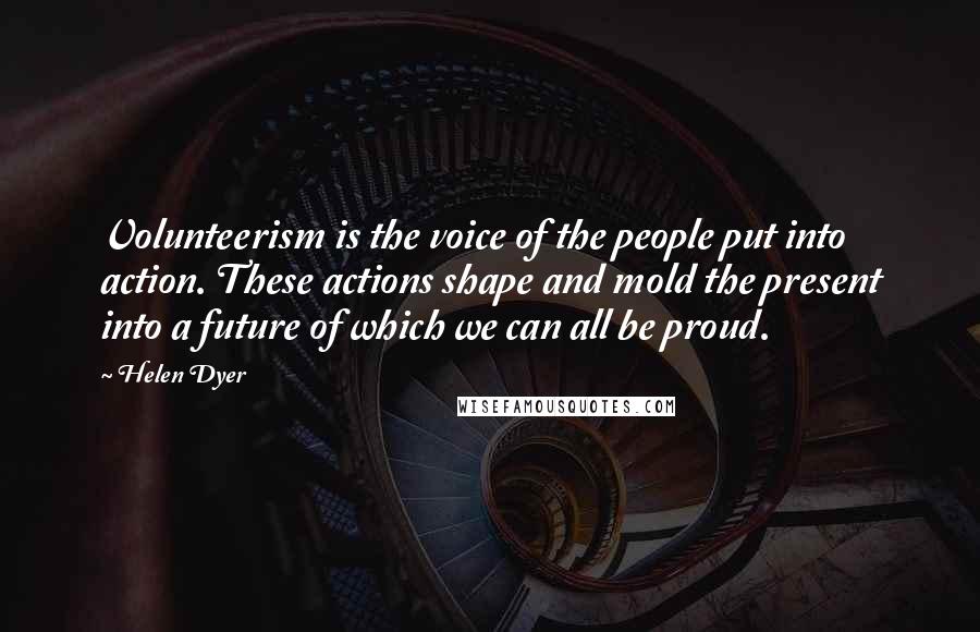 Helen Dyer Quotes: Volunteerism is the voice of the people put into action. These actions shape and mold the present into a future of which we can all be proud.