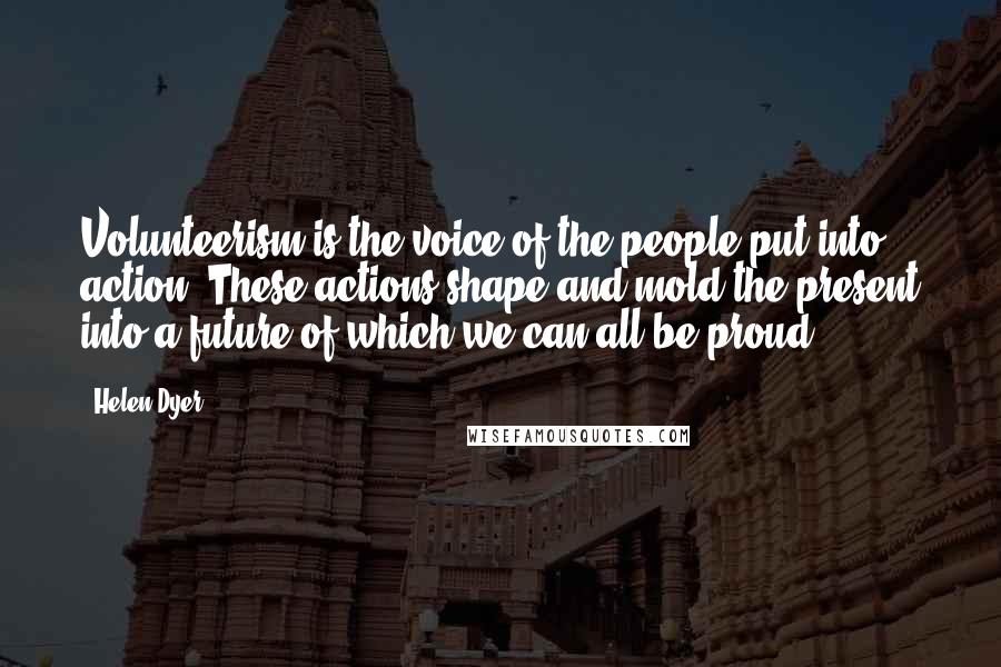 Helen Dyer Quotes: Volunteerism is the voice of the people put into action. These actions shape and mold the present into a future of which we can all be proud.