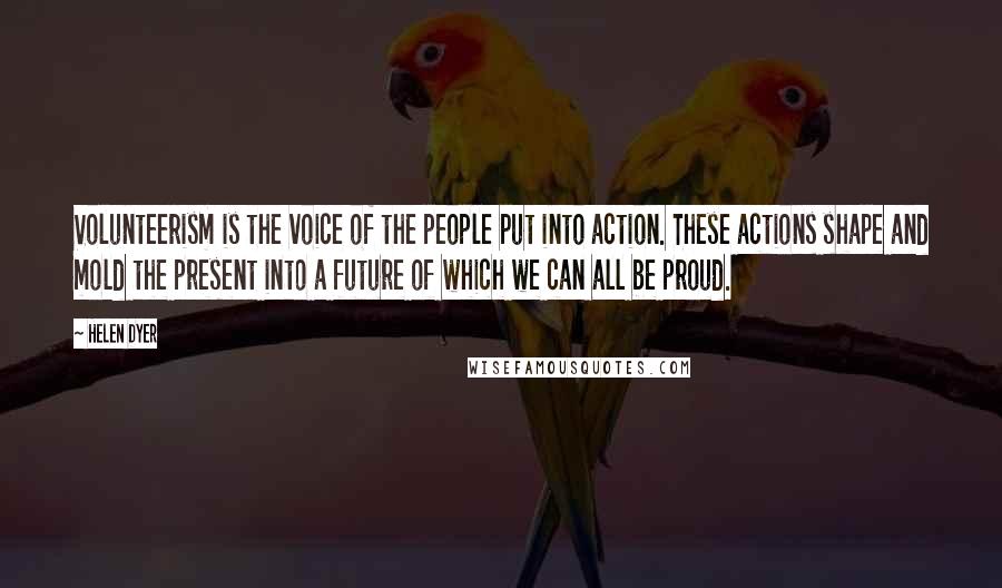 Helen Dyer Quotes: Volunteerism is the voice of the people put into action. These actions shape and mold the present into a future of which we can all be proud.