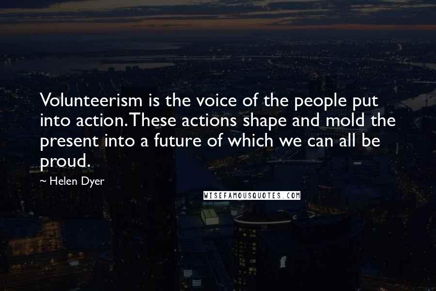 Helen Dyer Quotes: Volunteerism is the voice of the people put into action. These actions shape and mold the present into a future of which we can all be proud.