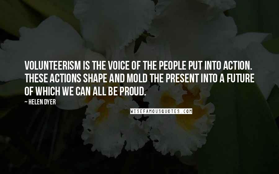 Helen Dyer Quotes: Volunteerism is the voice of the people put into action. These actions shape and mold the present into a future of which we can all be proud.