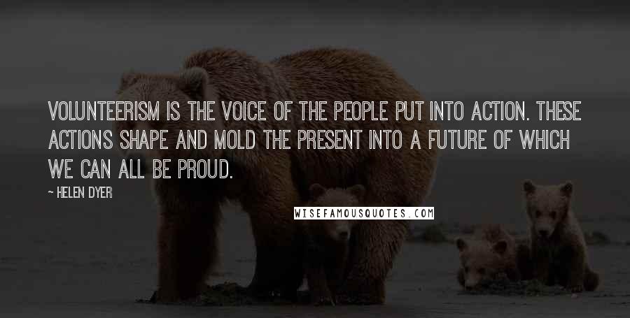 Helen Dyer Quotes: Volunteerism is the voice of the people put into action. These actions shape and mold the present into a future of which we can all be proud.