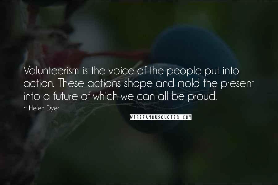 Helen Dyer Quotes: Volunteerism is the voice of the people put into action. These actions shape and mold the present into a future of which we can all be proud.