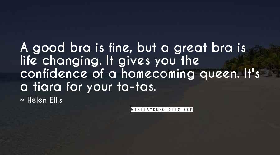 Helen Ellis Quotes: A good bra is fine, but a great bra is life changing. It gives you the confidence of a homecoming queen. It's a tiara for your ta-tas.