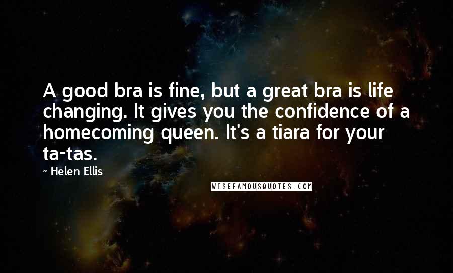 Helen Ellis Quotes: A good bra is fine, but a great bra is life changing. It gives you the confidence of a homecoming queen. It's a tiara for your ta-tas.