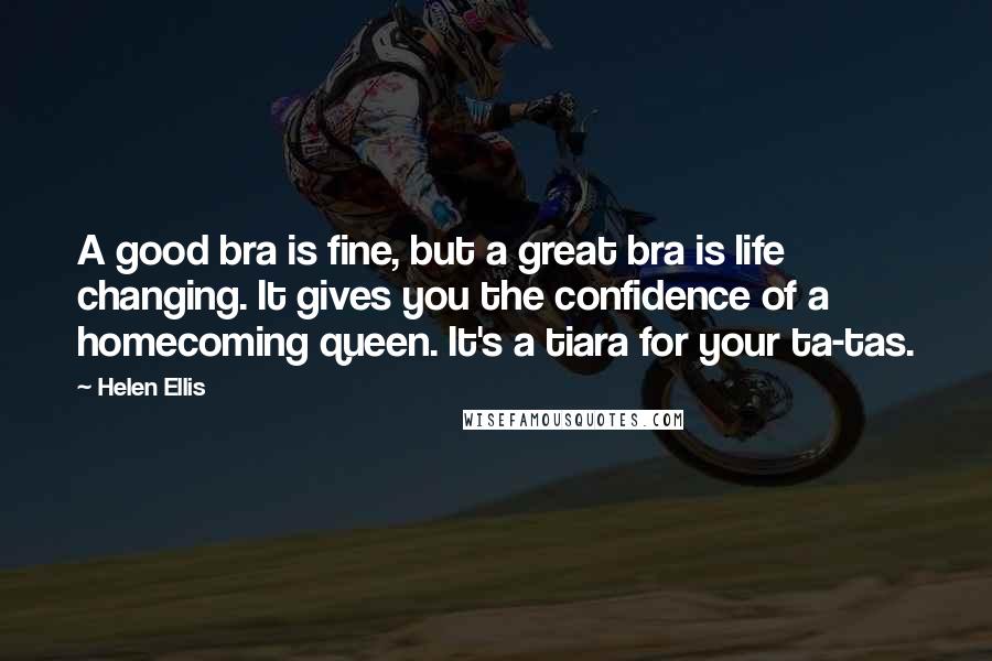 Helen Ellis Quotes: A good bra is fine, but a great bra is life changing. It gives you the confidence of a homecoming queen. It's a tiara for your ta-tas.