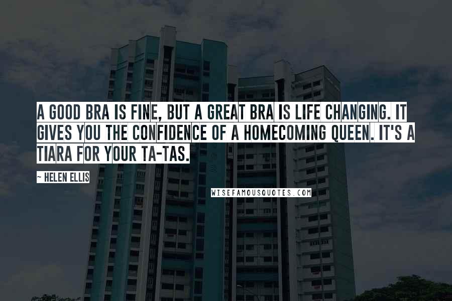 Helen Ellis Quotes: A good bra is fine, but a great bra is life changing. It gives you the confidence of a homecoming queen. It's a tiara for your ta-tas.