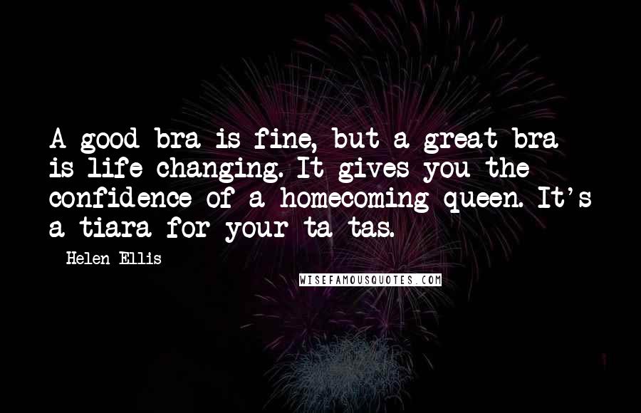 Helen Ellis Quotes: A good bra is fine, but a great bra is life changing. It gives you the confidence of a homecoming queen. It's a tiara for your ta-tas.