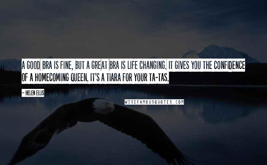 Helen Ellis Quotes: A good bra is fine, but a great bra is life changing. It gives you the confidence of a homecoming queen. It's a tiara for your ta-tas.