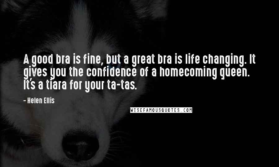Helen Ellis Quotes: A good bra is fine, but a great bra is life changing. It gives you the confidence of a homecoming queen. It's a tiara for your ta-tas.
