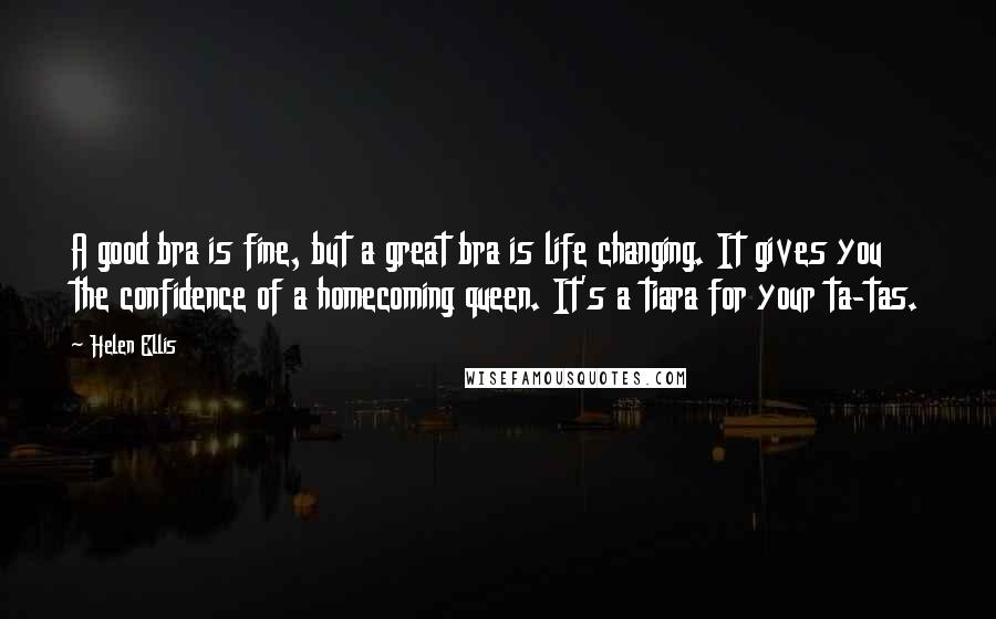 Helen Ellis Quotes: A good bra is fine, but a great bra is life changing. It gives you the confidence of a homecoming queen. It's a tiara for your ta-tas.